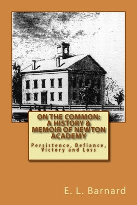 On The Common: A History & Memoir of Newton Academy: Persistence, Defiance, Victory and Loss by Barnard, E. L.