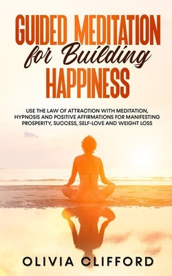 Guided Meditation for Building Happiness: Use The Law of Attraction with Meditation, Hypnosis and Positive Affirmations for Manifesting Prosperity, Su by Clifford, Olivia