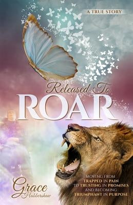 Released to Roar: Moving from Trapped in Pain to Trusting in Promises and Becoming Triumphant in Purpose by Habbershaw, Grace