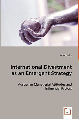 International Divestment as an Emergent Strategy - Australian Managerial Attitudes and Influential Factors by Loke, Keson