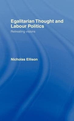 Egalitarian Thought and Labour Politics: Retreating Visions by Ellison, Nick