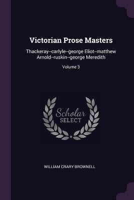 Victorian Prose Masters: Thackeray--carlyle--george Eliot--matthew Arnold--ruskin--george Meredith; Volume 3 by Brownell, William Crary