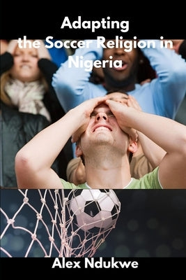 Adapting the Soccer Religion in Nigeria by Ndukwe, Alex