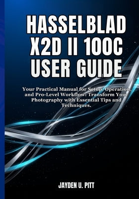Hasselblad X2d II 100c User Guide: Your Practical Manual for Setup, Operation, and Pro-Level Workflow: Transform Your Photography with Essential Tips by U. Pitt, Jayden