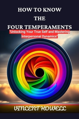 How to Know the Four Temperaments: Unlocking Your True Self and Mastering Interpersonal Dynamics by Howell, Vincent