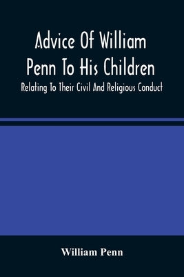 Advice Of William Penn To His Children: Relating To Their Civil And Religious Conduct by Penn, William