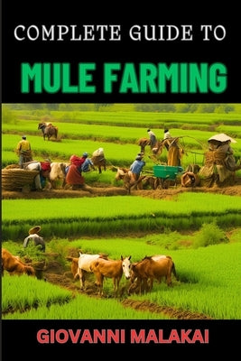 Complete Guide to Mule Farming: Expert Techniques, Sustainable Practices, And Profitable Strategies For Successful Breeding And Care by Malakai, Giovanni
