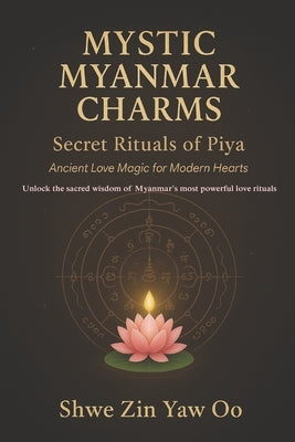 Mystic Myanmar Charms: Secret Rituals of Piya : Ancient Love Magic for Modern Hearts / Unlock the sacred wisdom of Myanmar's most powerful love ritual by Oo, Shwe Zin Yaw