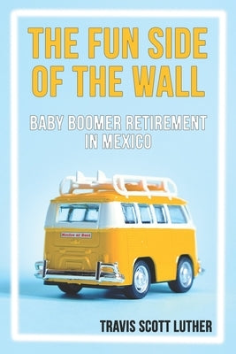 The Fun Side of the Wall: Baby Boomer Retirement in Mexico by Luther, Travis Scott