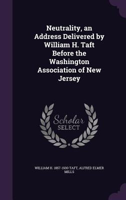 Neutrality, an Address Delivered by William H. Taft Before the Washington Association of New Jersey by Taft, William H.