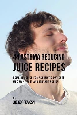 44 Asthma Reducing Juice Recipes: Home Remedies for Asthmatic Patients Who Want Fast and Instant Relief by Correa, Joe