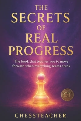 The Secrets of Real Progress: The system used by people who truly move forward in chess by Teacher, Chess
