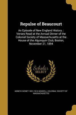 Repulse of Beaucourt: An Episode of New England History.: Verses Read at the Annual Dinner of the Colonial Society of Massachusetts at the H by Goodell, Abner Cheney 1831-1914