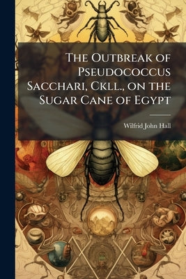 The Outbreak of Pseudococcus Sacchari, Ckll., on the Sugar Cane of Egypt by Hall, Wilfrid John