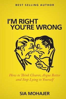 I'm Right - You're Wrong: How to Think Clearer, Argue Better and Stop Lying to Yourself by Mohajer, Sia