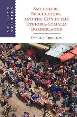Smugglers, Speculators, and the City in the Ethiopia-Somalia Borderlands by Thompson, Daniel K.