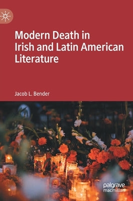 Modern Death in Irish and Latin American Literature by Bender, Jacob L.
