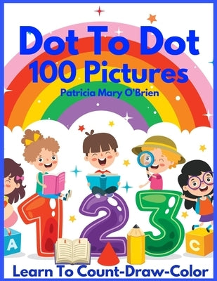 Dot To Dot 100 Pictures: Learn to Count-Draw-Color by O'Brien, Patricia Mary