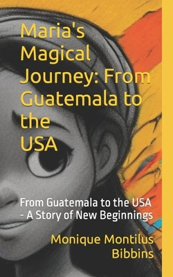 Maria's Magical Journey: From Guatemala to the USA, Book 1 of 2: From Guatemala to the USA - A Story of New Beginnings by Montilus Bibbins, Monique