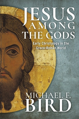 Jesus Among the Gods: Early Christology in the Greco-Roman World by Bird, Michael F.