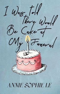 I Was Told There Would Be Cake at My Funeral by Le, Annie Sophie
