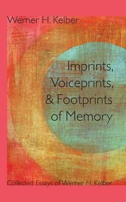 Imprints, Voiceprints, and Footprints of Memory: Collected Essays of Werner H. Kelber by Kelber, Werner H.
