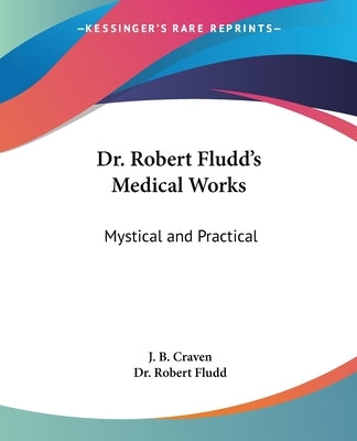 Dr. Robert Fludd's Medical Works: Mystical and Practical by Craven, J. B.
