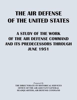 The Air Defense of the United States: A Study of the Air Defense Command and Its Predecessors Through 1951 by Directorate of Historical Services