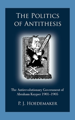 The Politics of Antithesis: The Antirevolutionary Government of Abraham Kuyper 1901-1905 by Hoedemaker, P. J.