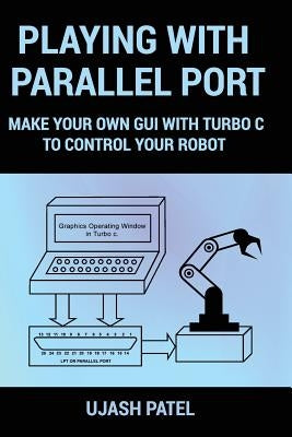 Playing With Parallel Port: Make Your Own GUI with Turbo C to Control Your Robot. by Patel, Ujash G.