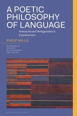 A Poetic Philosophy of Language: Nietzsche and Wittgenstein's Expressivism by Mills, Philip