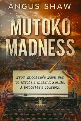 Mutoko Madness. From Rhodesia's Bush War to Africa's Killing Fields. A Reporter's Journey. by Shaw, Angus