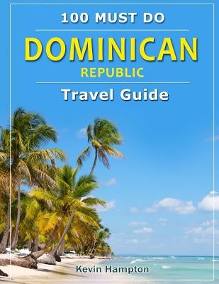 Dominican Republic - Travel Guide: 100 Must Do! by Hampton, Kevin
