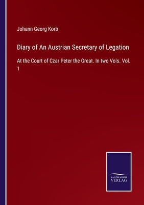 Diary of An Austrian Secretary of Legation: At the Court of Czar Peter the Great. In two Vols. Vol. 1 by Korb, Johann Georg