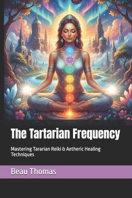 The Tartarian Frequency: Mastering Tararian Reiki & Aetheric Healing Techniques by Thomas, Beau James