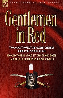 Gentlemen in Red: Two Accounts of British Infantry Officers During the Peninsular War--Recollections of an Old 52nd Man & an Officer of by Dobbs, John
