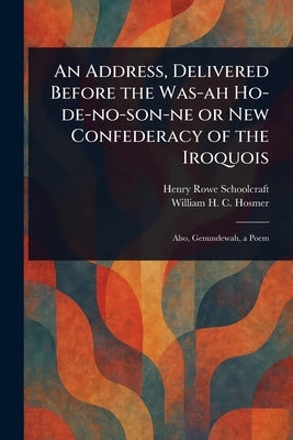 An Address, Delivered Before the Was-ah Ho-de-no-son-ne or New Confederacy of the Iroquois by Schoolcraft, Henry Rowe