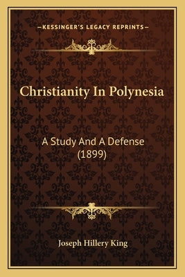 Christianity In Polynesia: A Study And A Defense (1899) by King, Joseph Hillery