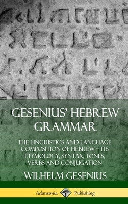 Gesenius' Hebrew Grammar: The Linguistics and Language Composition of Hebrew - its Etymology, Syntax, Tones, Verbs and Conjugation (Hardcover) by Gesenius, Wilhelm