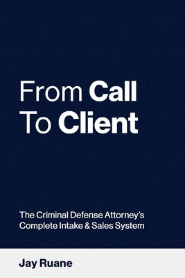 From Call to Client: The Criminal Defense Attorney's Complete Intake and Sales System by Ruane, Jay