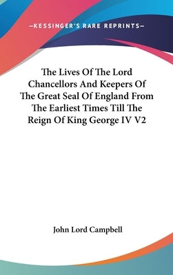 The Lives Of The Lord Chancellors And Keepers Of The Great Seal Of England From The Earliest Times Till The Reign Of King George IV V2 by Campbell, John Lord