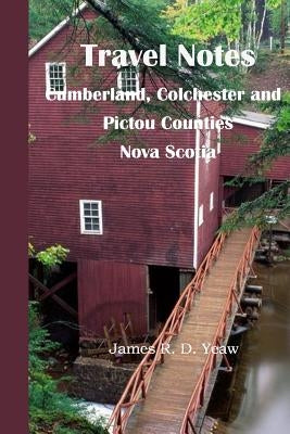 Travel Notes: : Cumberland, Colchester and Pictou Counties of Nova Scotia by Yeaw, James R. D.