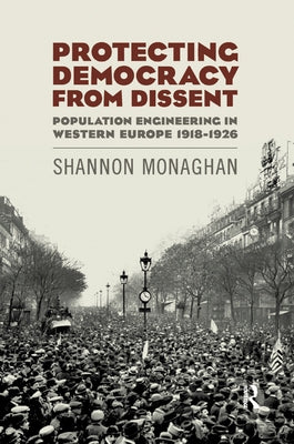 Protecting Democracy from Dissent: Population Engineering in Western Europe 1918-1926 by Monaghan, Shannon