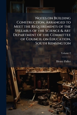 Notes on Building Construction, Arranged to Meet the Requirements of the Syllabus of the Science & Art Department of the Committee of Council on Educa by Fidler, Henry