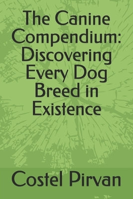 The Canine Compendium: Discovering Every Dog Breed in Existence by Pirvan, Costel