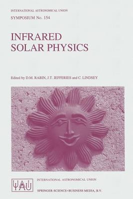 Infrared Solar Physics: Proceedings of the 154th Symposium of the International Astronomical Union, Held in Tucson, Arizona, U.S.A., March 2-6, 1992 by Rabin, D. M.