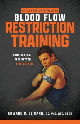 Dr. Le Cara's Approach to Blood Flow Restriction Training: Look Better. Feel Better. Live Better. by Le Cara, Edward