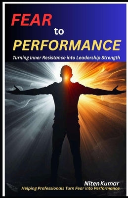 Fear to Performance: Turning Inner Resistance into Leadership Strength by Kumar, Niten