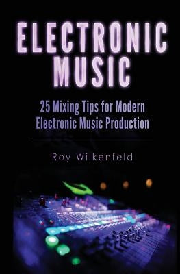 Electronic Music: 25 Mixing Tips for Modern Electronic Music Production by Wilkenfeld, Roy