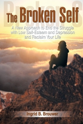 The Broken Self: A New Approach to End the Struggle with Low Self-Esteem and Depression and Reclaim Your Life by Brouwer, Ingrid B.